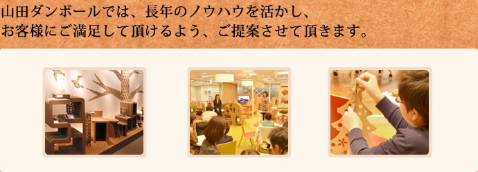 山田ダンボールでは、長年のノウハウを活かし、お客様にご満足して頂けるよう、ご提案させて頂きます。